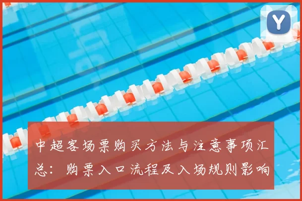 中超客场票购买方法与注意事项汇总：购票入口流程及入场规则影响指南