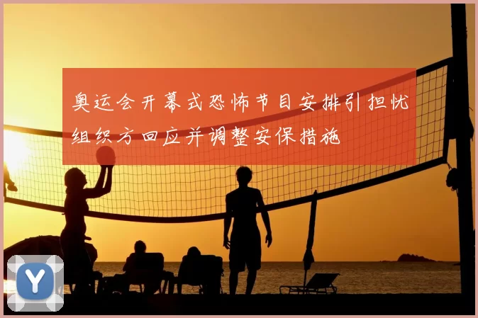 奥运会开幕式恐怖节目安排引担忧组织方回应并调整安保措施