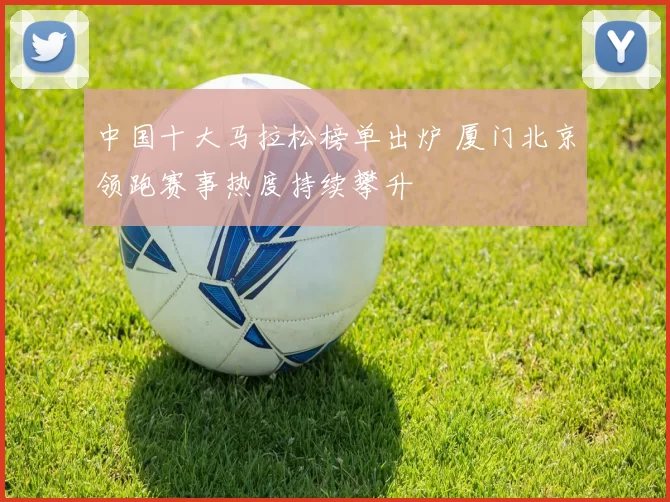 中国十大马拉松榜单出炉 厦门北京领跑赛事热度持续攀升