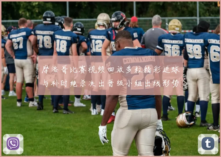 摩洛哥比赛视频回放多粒精彩进球与补时绝杀决出晋级小组出线形势生变