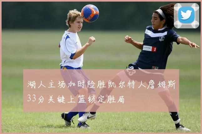 湖人主场加时险胜凯尔特人詹姆斯33分关键上篮锁定胜局