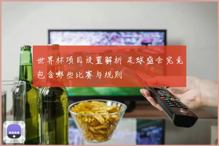 世界杯项目设置解析 足球盛会究竟包含哪些比赛与规则