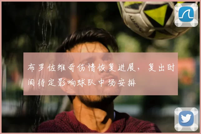 布罗佐维奇伤情恢复进展,复出时间待定影响球队中场安排
