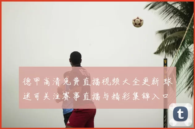 德甲高清免费直播视频大全更新 球迷可关注赛事直播与精彩集锦入口