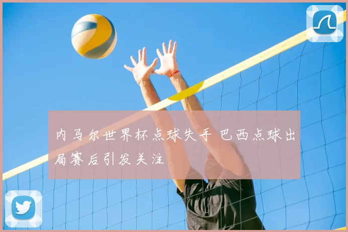 内马尔世界杯点球失手 巴西点球出局赛后引发关注