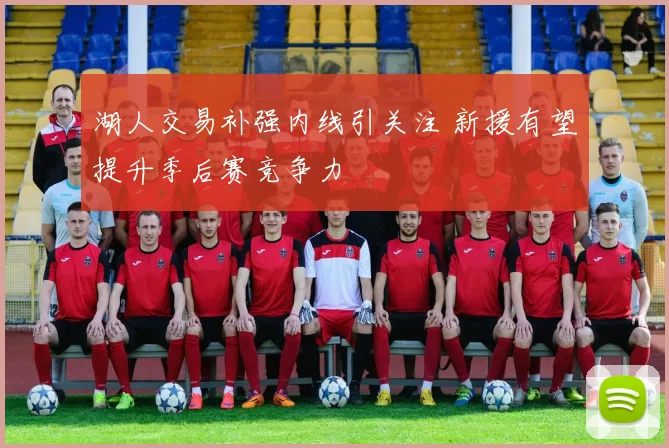 湖人交易补强内线引关注 新援有望提升季后赛竞争力