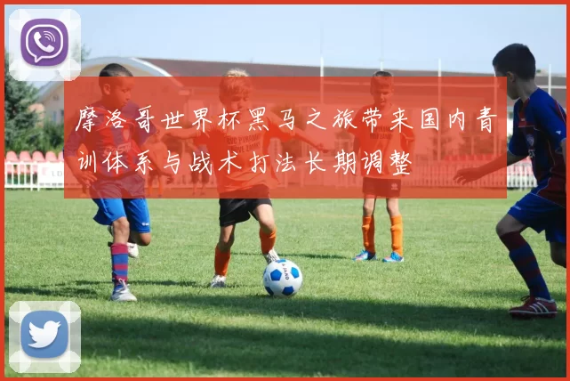 摩洛哥世界杯黑马之旅带来国内青训体系与战术打法长期调整
