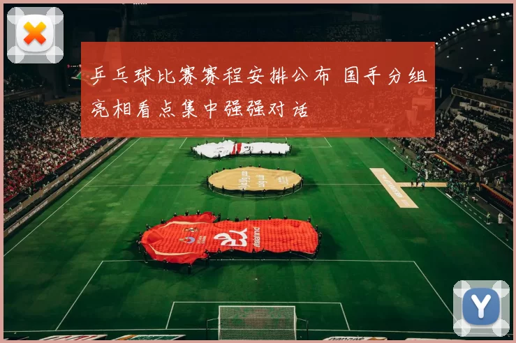 乒乓球比赛赛程安排公布 国手分组亮相看点集中强强对话