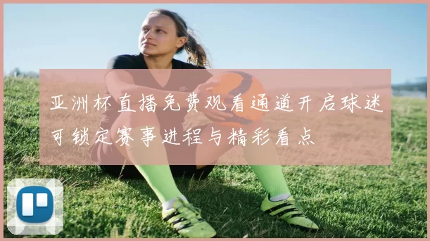 亚洲杯直播免费观看通道开启球迷可锁定赛事进程与精彩看点