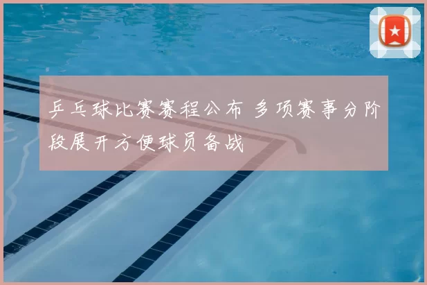 乒乓球比赛赛程公布 多项赛事分阶段展开方便球员备战