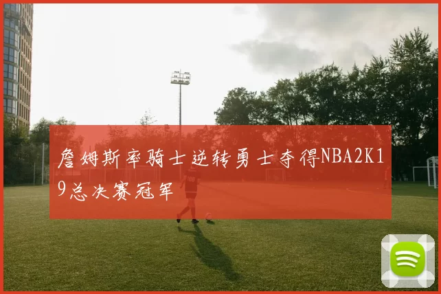 詹姆斯率骑士逆转勇士夺得NBA2K19总决赛冠军