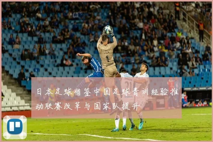 日本足球借鉴中国足球青训经验推动联赛改革与国家队提升
