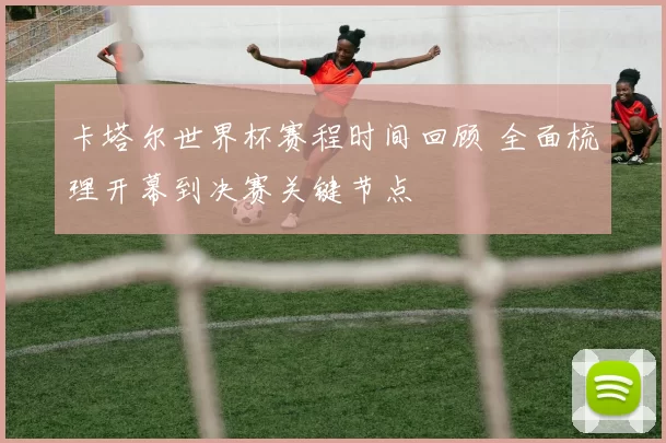 卡塔尔世界杯赛程时间回顾 全面梳理开幕到决赛关键节点