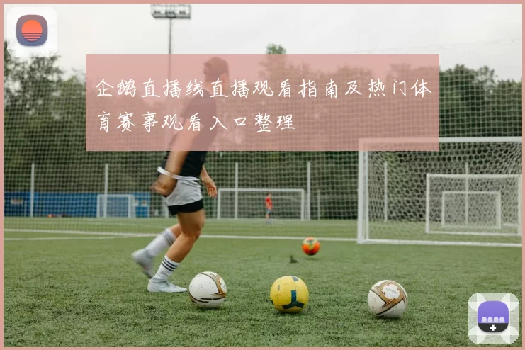 企鹅直播线直播观看指南及热门体育赛事观看入口整理