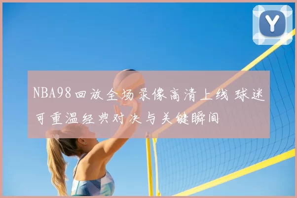 NBA98回放全场录像高清上线 球迷可重温经典对决与关键瞬间