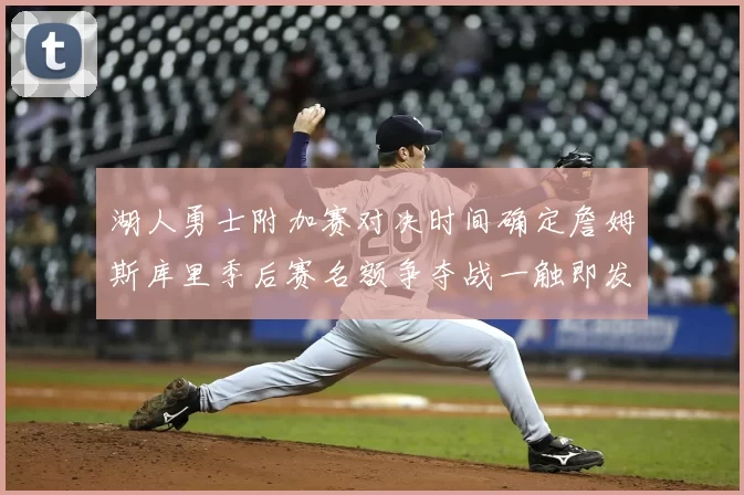 湖人勇士附加赛对决时间确定詹姆斯库里季后赛名额争夺战一触即发