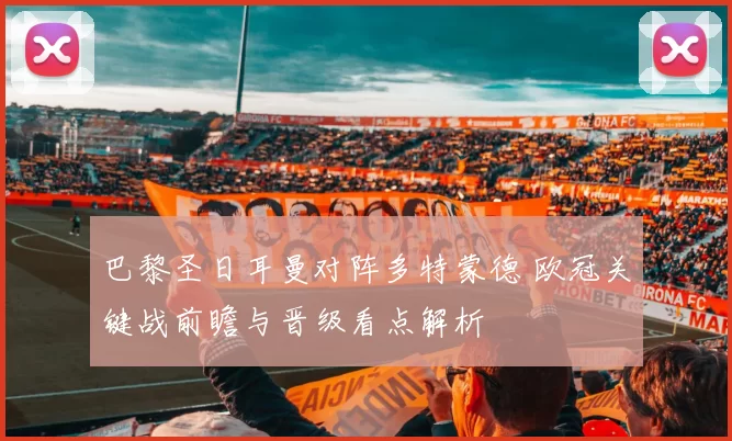 巴黎圣日耳曼对阵多特蒙德 欧冠关键战前瞻与晋级看点解析