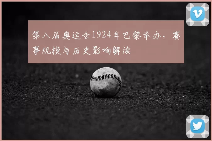 第八届奥运会1924年巴黎举办，赛事规模与历史影响解读