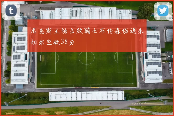 尼克斯主场击败骑士布伦森伤退米切尔空砍38分