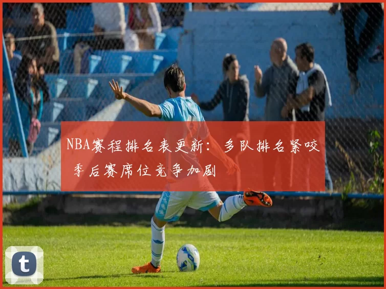 NBA赛程排名表更新：多队排名紧咬 季后赛席位竞争加剧