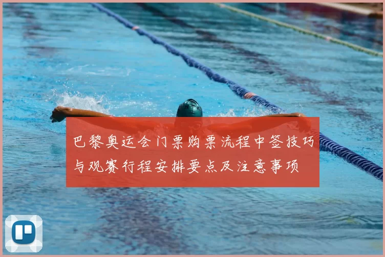 巴黎奥运会门票购票流程中签技巧与观赛行程安排要点及注意事项