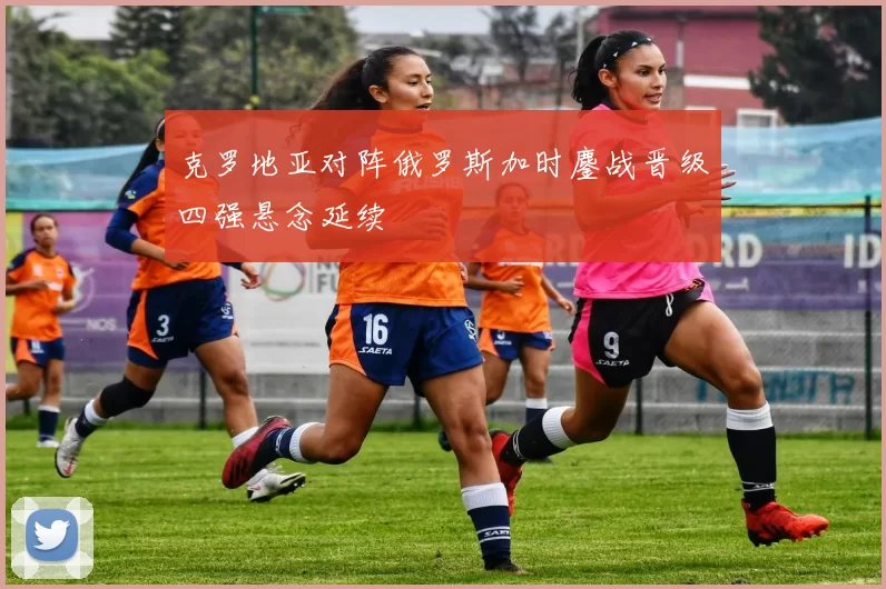 克罗地亚对阵俄罗斯加时鏖战晋级四强悬念延续