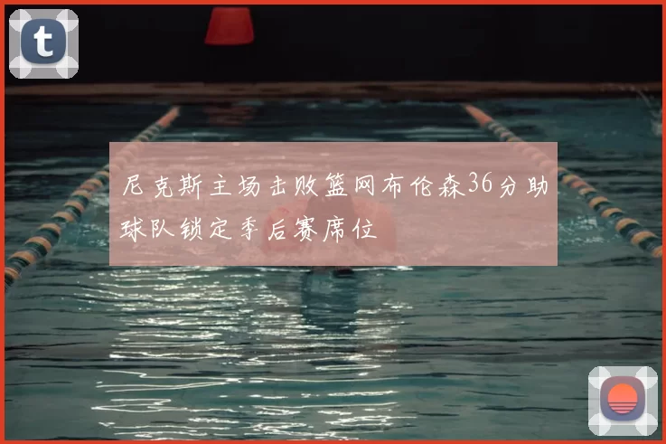 尼克斯主场击败篮网布伦森36分助球队锁定季后赛席位