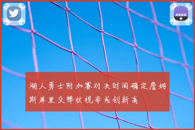 湖人勇士附加赛对决时间确定詹姆斯库里交锋收视率或创新高
