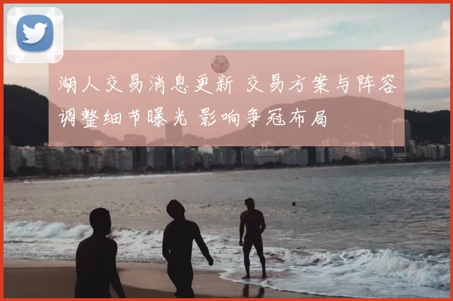 湖人交易消息更新 交易方案与阵容调整细节曝光 影响争冠布局