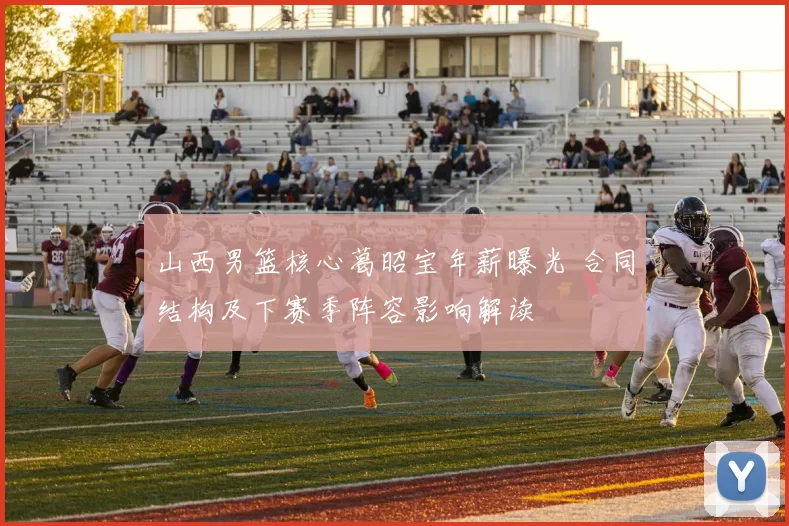 山西男篮核心葛昭宝年薪曝光 合同结构及下赛季阵容影响解读