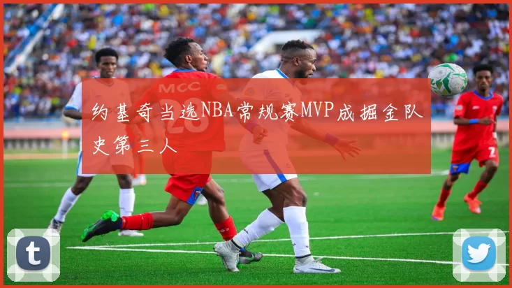 约基奇当选NBA常规赛MVP成掘金队史第三人