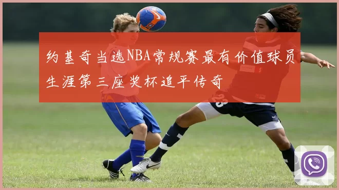 约基奇当选NBA常规赛最有价值球员生涯第三座奖杯追平传奇