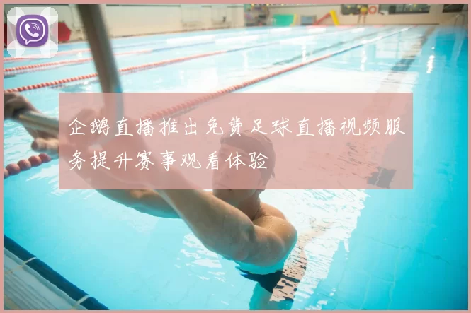 企鹅直播推出免费足球直播视频服务提升赛事观看体验