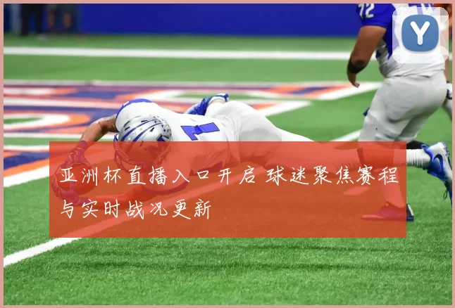 亚洲杯直播入口开启 球迷聚焦赛程与实时战况更新