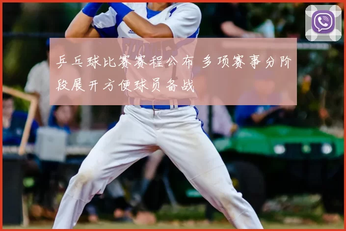 乒乓球比赛赛程公布 多项赛事分阶段展开方便球员备战