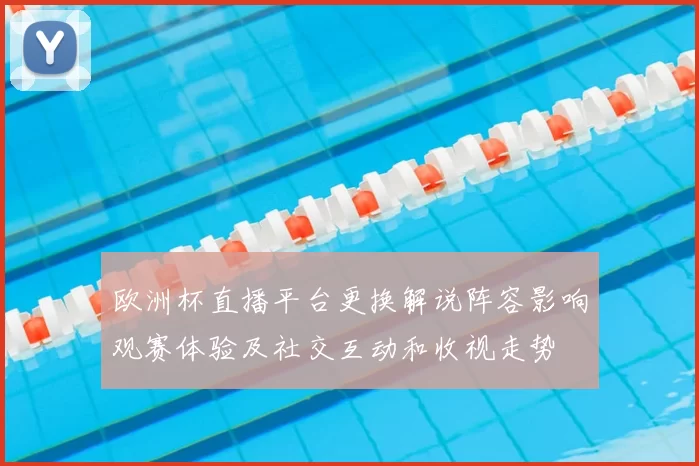 欧洲杯直播平台更换解说阵容影响观赛体验及社交互动和收视走势