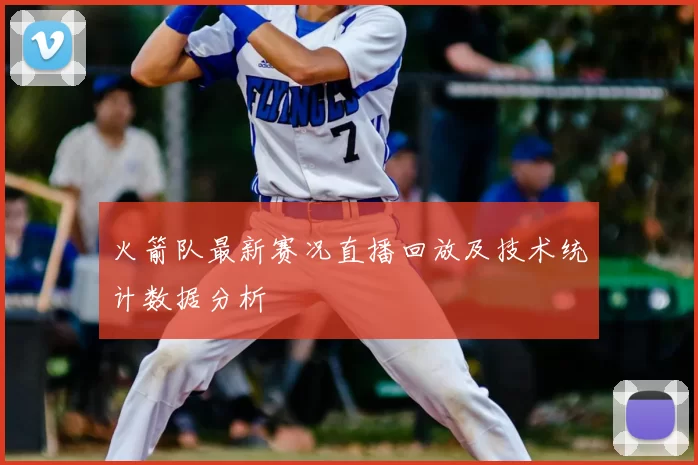 火箭队最新赛况直播回放及技术统计数据分析