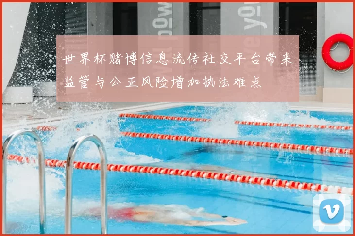 世界杯赌博信息流传社交平台带来监管与公正风险增加执法难点