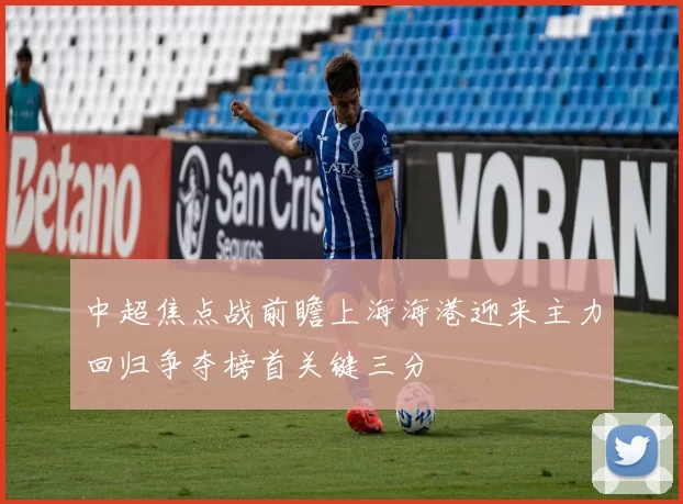 中超焦点战前瞻上海海港迎来主力回归争夺榜首关键三分