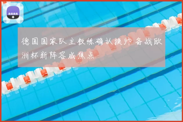 德国国家队主教练确认换帅 备战欧洲杯新阵容成焦点