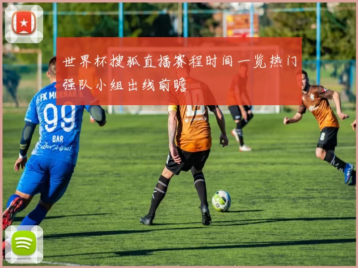 世界杯搜狐直播赛程时间一览热门强队小组出线前瞻