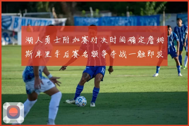 湖人勇士附加赛对决时间确定詹姆斯库里季后赛名额争夺战一触即发