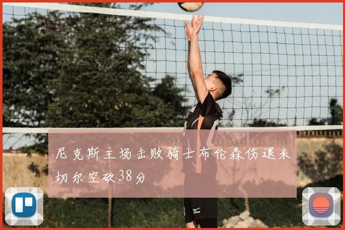 尼克斯主场击败骑士布伦森伤退米切尔空砍38分