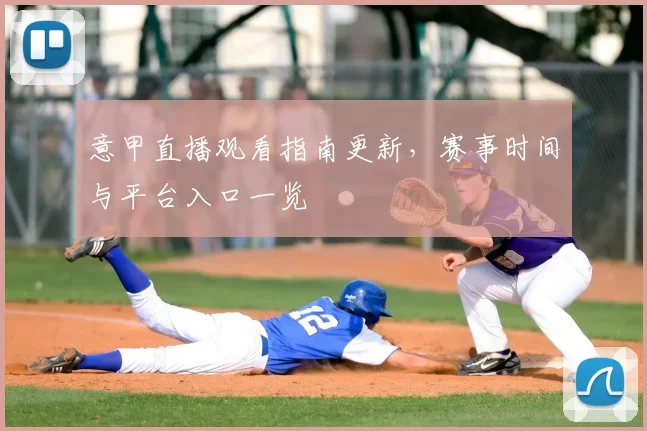 意甲直播观看指南更新，赛事时间与平台入口一览