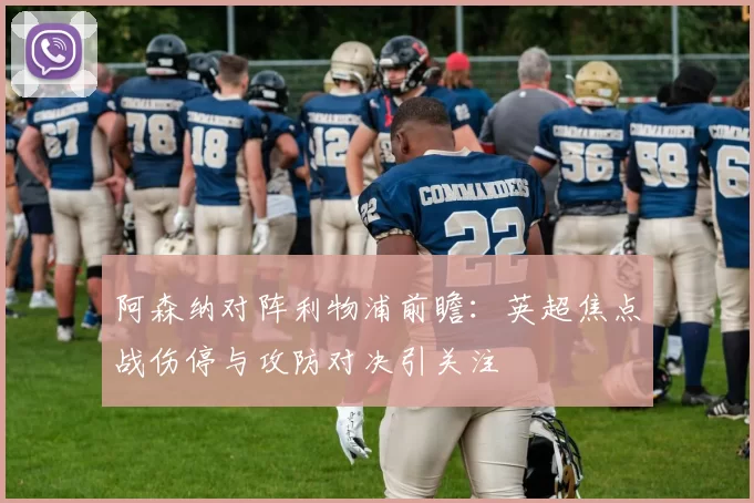 阿森纳对阵利物浦前瞻：英超焦点战伤停与攻防对决引关注