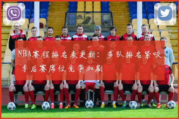 NBA赛程排名表更新：多队排名紧咬 季后赛席位竞争加剧
