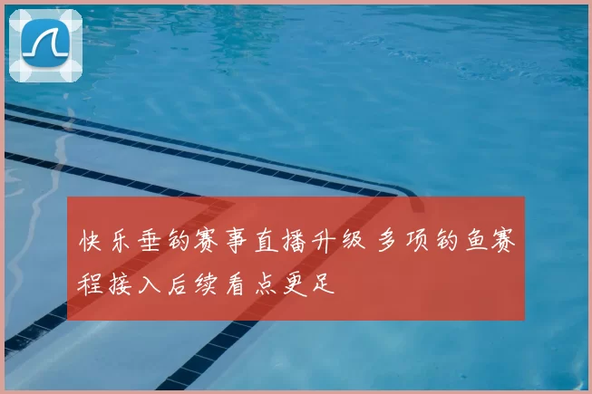 快乐垂钓赛事直播升级 多项钓鱼赛程接入后续看点更足