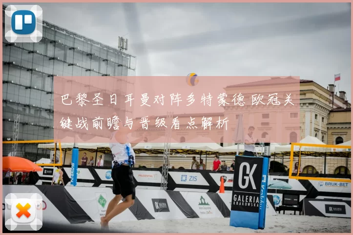 巴黎圣日耳曼对阵多特蒙德 欧冠关键战前瞻与晋级看点解析