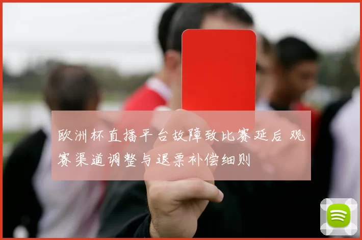 欧洲杯直播平台故障致比赛延后 观赛渠道调整与退票补偿细则