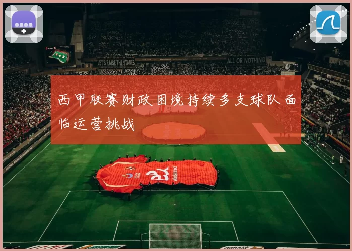 西甲联赛财政困境持续多支球队面临运营挑战